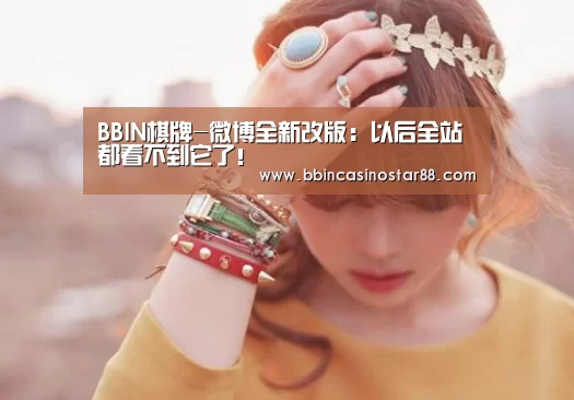 BBIN棋牌-微博全新改版：以后全站都看不到它了！
